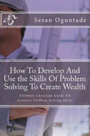 Cover of How To Develop And Use the Skills Of Problem Solving To Create Wealth