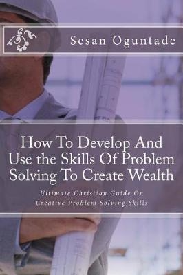 Book cover for How To Develop And Use the Skills Of Problem Solving To Create Wealth