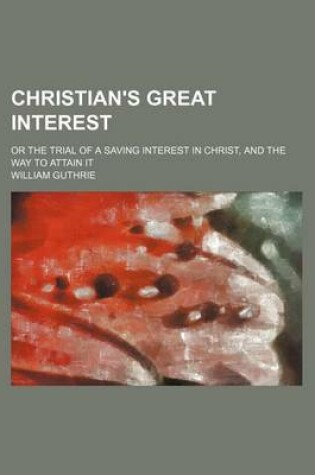 Cover of Christian's Great Interest; Or the Trial of a Saving Interest in Christ, and the Way to Attain It