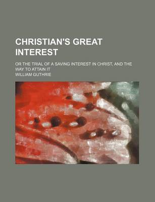 Book cover for Christian's Great Interest; Or the Trial of a Saving Interest in Christ, and the Way to Attain It