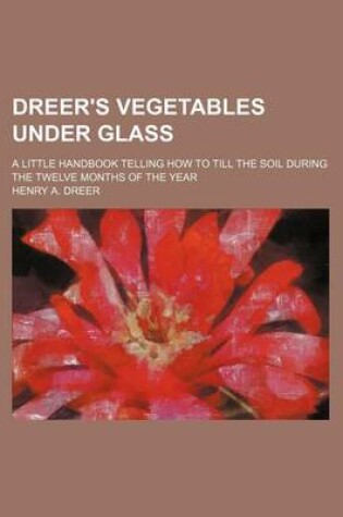 Cover of Dreer's Vegetables Under Glass; A Little Handbook Telling How to Till the Soil During the Twelve Months of the Year