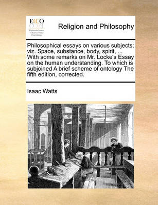 Book cover for Philosophical Essays on Various Subjects; Viz. Space, Substance, Body, Spirit, ... with Some Remarks on Mr. Locke's Essay on the Human Understanding. to Which Is Subjoined a Brief Scheme of Ontology the Fifth Edition, Corrected.