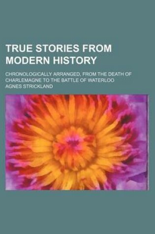 Cover of True Stories from Modern History; Chronologically Arranged, from the Death of Charlemagne to the Battle of Waterloo