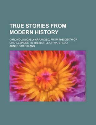 Book cover for True Stories from Modern History; Chronologically Arranged, from the Death of Charlemagne to the Battle of Waterloo