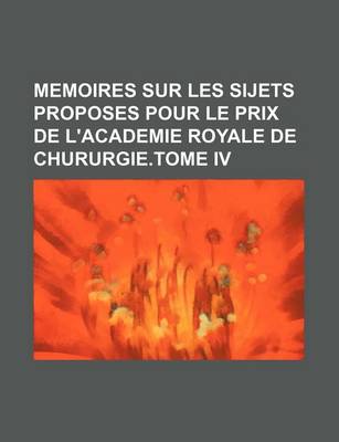 Book cover for Memoires Sur Les Sijets Proposes Pour Le Prix de L'Academie Royale de Chururgie.Tome IV