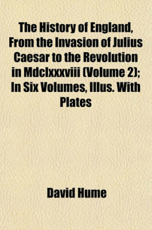 Cover of The History of England, from the Invasion of Julius Caesar to the Revolution in MDCLXXXVIII (Volume 2); In Six Volumes, Illus. with Plates