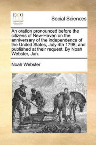 Cover of An Oration Pronounced Before the Citizens of New-Haven on the Anniversary of the Independence of the United States, July 4th 1798; And Published at Their Request. by Noah Webster, Jun.