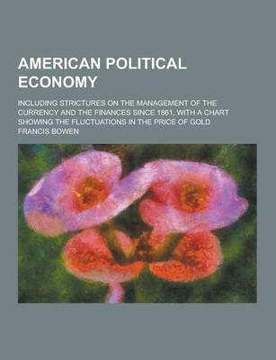 Book cover for American Political Economy; Including Strictures on the Management of the Currency and the Finances Since 1861, with a Chart Showing the Fluctuations