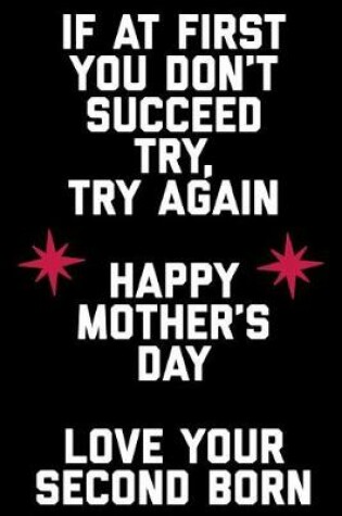 Cover of If at First You Don't Succeed Try Try Again Happy Mothers Day Love Your Second Born