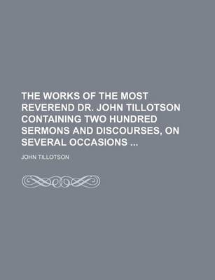 Book cover for The Works of the Most Reverend Dr. John Tillotson Containing Two Hundred Sermons and Discourses, on Several Occasions
