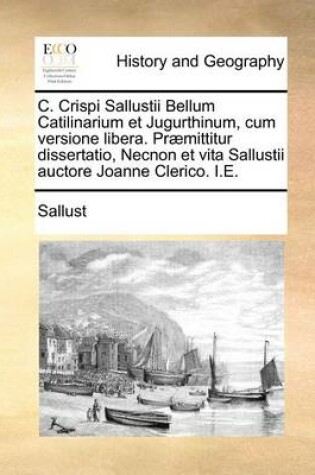 Cover of C. Crispi Sallustii Bellum Catilinarium Et Jugurthinum, Cum Versione Libera. Praemittitur Dissertatio, Necnon Et Vita Sallustii Auctore Joanne Clerico. i.e.