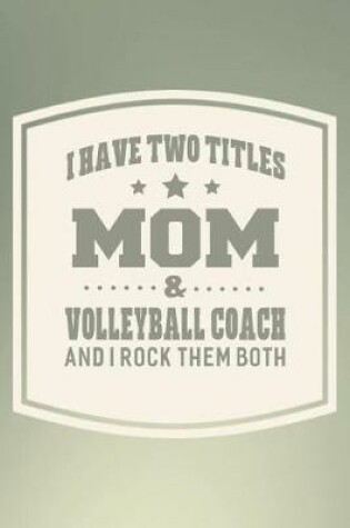 Cover of I Have Two Titles Mom & Volleyball Coach And I Rock Them Both