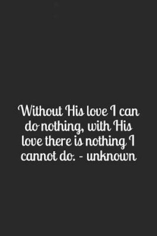 Cover of Without His Love I Can Do Nothing, with His Love There Is Nothing I Cannot Do. - Unknown