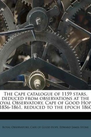 Cover of The Cape Catalogue of 1159 Stars, Deduced from Observations at the Royal Observatory, Cape of Good Hope, 1856-1861, Reduced to the Epoch 1860