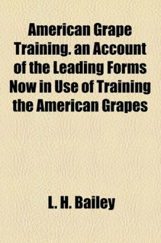 Cover of American Grape Training. an Account of the Leading Forms Now in Use of Training the American Grapes