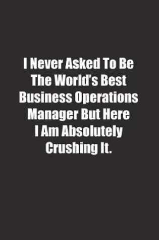 Cover of I Never Asked To Be The World's Best Business Operations Manager But Here I Am Absolutely Crushing It.