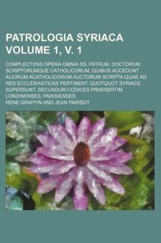 Cover of Patrologia Syriaca Volume 1, V. 1; Complectens Opera Omnia SS. Patrum, Doctorum Scriptorumque Catholicorum, Quibus Accedunt Aliorum Acatholicorum Auctorum Scripta Quae Ad Res Ecclesiasticas Pertinent, Quotquot Syriace Supersunt, Secundum Codices Praesertim