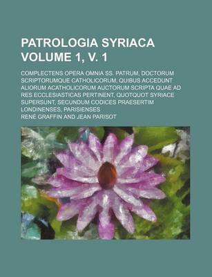 Book cover for Patrologia Syriaca Volume 1, V. 1; Complectens Opera Omnia SS. Patrum, Doctorum Scriptorumque Catholicorum, Quibus Accedunt Aliorum Acatholicorum Auctorum Scripta Quae Ad Res Ecclesiasticas Pertinent, Quotquot Syriace Supersunt, Secundum Codices Praesertim