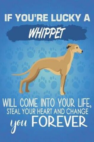 Cover of If You're Lucky A Whippet Will Come Into Your Life, Steal Your Heart And Change You Forever