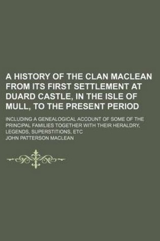 Cover of A History of the Clan MacLean from Its First Settlement at Duard Castle, in the Isle of Mull, to the Present Period; Including a Genealogical Account of Some of the Principal Families Together with Their Heraldry, Legends, Superstitions, Etc