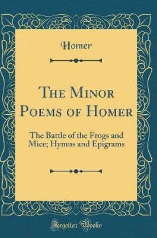 Cover of The Minor Poems of Homer: The Battle of the Frogs and Mice; Hymns and Epigrams (Classic Reprint)