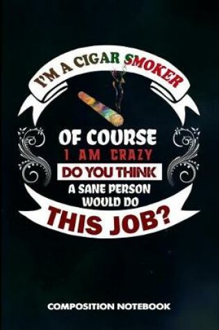 Cover of I Am a Cigar Smoker of Course I Am Crazy Do You Think a Sane Person Would Do This Job