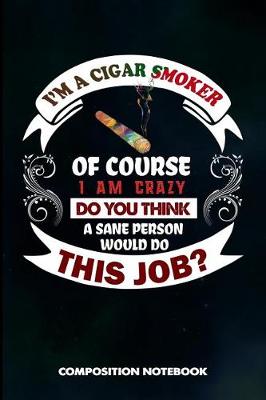 Book cover for I Am a Cigar Smoker of Course I Am Crazy Do You Think a Sane Person Would Do This Job