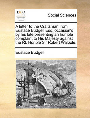 Book cover for A Letter to the Craftsman from Eustace Budgell Esq; Occasion'd by His Late Presenting an Humble Complaint to His Majesty Against the Rt. Honble Sir Robert Walpole.