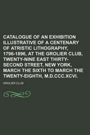 Cover of Catalogue of an Exhibition Illustrative of a Centenary of Atristic Lithography, 1796-1896, at the Grolier Club, Twenty-Nine East Thirty-Second Street, New York, March the Sixth to March the Twenty-Eighth, M.D.CCC.XCVI.