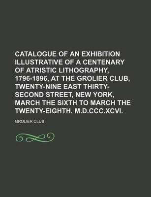 Book cover for Catalogue of an Exhibition Illustrative of a Centenary of Atristic Lithography, 1796-1896, at the Grolier Club, Twenty-Nine East Thirty-Second Street, New York, March the Sixth to March the Twenty-Eighth, M.D.CCC.XCVI.