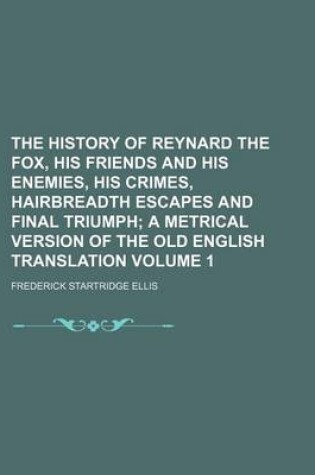 Cover of The History of Reynard the Fox, His Friends and His Enemies, His Crimes, Hairbreadth Escapes and Final Triumph Volume 1; A Metrical Version of the Old