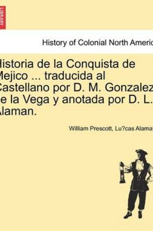 Cover of Historia de La Conquista de Mejico ... Traducida Al Castellano Por D. M. Gonzalez de La Vega y Anotada Por D. L. Alaman.