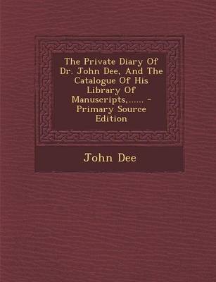 Book cover for The Private Diary of Dr. John Dee, and the Catalogue of His Library of Manuscripts, ......