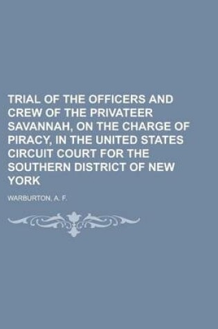 Cover of Trial of the Officers and Crew of the Privateer Savannah, on the Charge of Piracy, in the United States Circuit Court for the Southern District of New