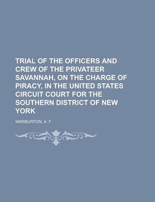 Book cover for Trial of the Officers and Crew of the Privateer Savannah, on the Charge of Piracy, in the United States Circuit Court for the Southern District of New