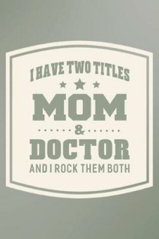 Cover of I Have Two Titles Mom & Doctor And I Rock Them Both