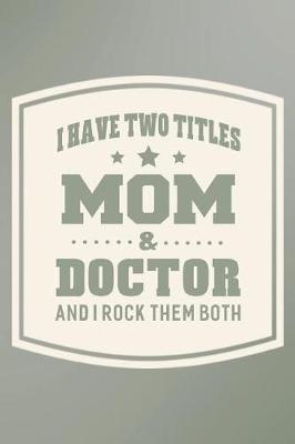 Book cover for I Have Two Titles Mom & Doctor And I Rock Them Both