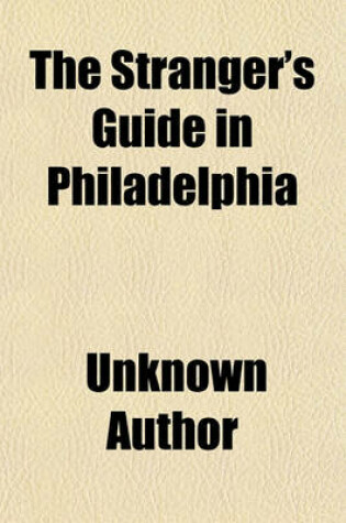 Cover of The Stranger's Guide in Philadelphia; To All Public Buildings, Places of Amusement, Commercial, Benevolent, and Religious Institutions, and Churches, Principal Hotels, &C. &C. &C. Including Laurel Hill, Woodlands, Monument, Odd-Fellows', and Glenwood Cemeterie