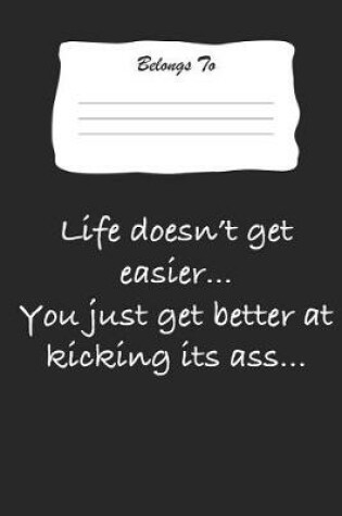 Cover of Life Doesn't Get Easier .. You Just Get Better at Kicking Its Ass ...