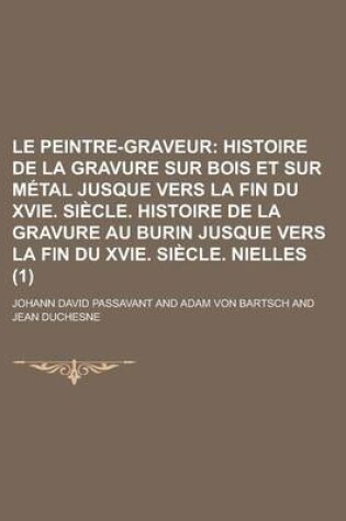 Cover of Le Peintre-Graveur (1); Histoire de La Gravure Sur Bois Et Sur Metal Jusque Vers La Fin Du Xvie. Siecle. Histoire de La Gravure Au Burin Jusque Vers