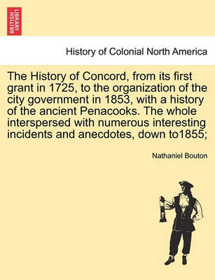 Book cover for The History of Concord, from Its First Grant in 1725, to the Organization of the City Government in 1853, with a History of the Ancient Penacooks. the Whole Interspersed with Numerous Interesting Incidents and Anecdotes, Down To1855;