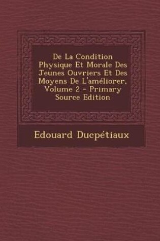 Cover of de La Condition Physique Et Morale Des Jeunes Ouvriers Et Des Moyens de L'Ameliorer, Volume 2