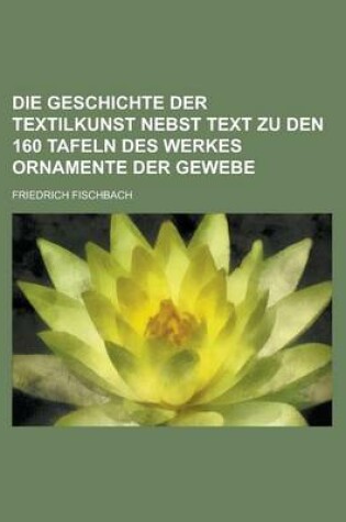 Cover of Die Geschichte Der Textilkunst Nebst Text Zu Den 160 Tafeln Des Werkes Ornamente Der Gewebe