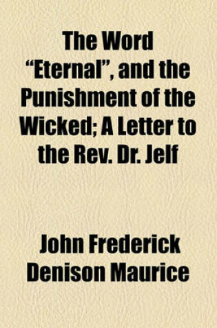 Cover of The Word "Eternal," and the Punishment of the Wicked; A Letter to the REV. Dr. Jelf