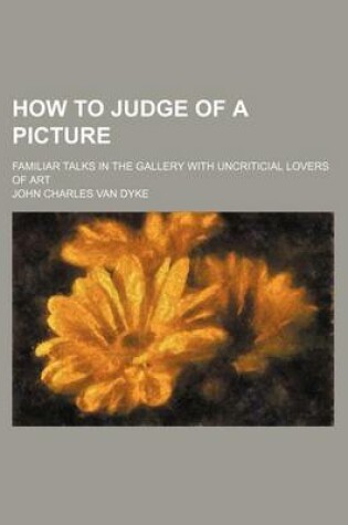 Cover of How to Judge of a Picture; Familiar Talks in the Gallery with Uncriticial Lovers of Art