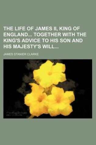 Cover of The Life of James II, King of England Together with the King's Advice to His Son and His Majesty's Will