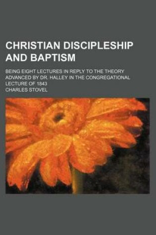 Cover of Christian Discipleship and Baptism; Being Eight Lectures in Reply to the Theory Advanced by Dr. Halley in the Congregational Lecture of 1843