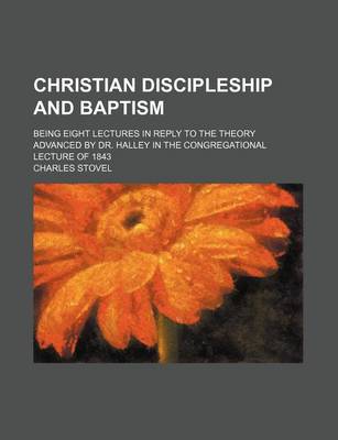 Book cover for Christian Discipleship and Baptism; Being Eight Lectures in Reply to the Theory Advanced by Dr. Halley in the Congregational Lecture of 1843