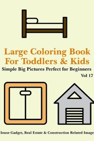 Cover of Large Coloring Book for Toddlers and Kids - Simple Big Pictures Perfect for Beginners - House Gadget, Real Estate & Construction Related Images Vol 17