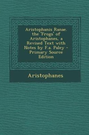 Cover of Aristophanis Ranae. the 'Frogs' of Aristophanes, a Revised Text with Notes by F.A. Paley